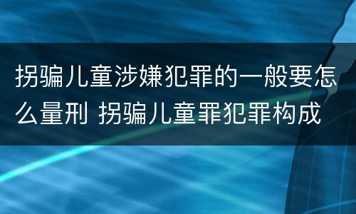 拐骗儿童涉嫌犯罪的一般要怎么量刑 拐骗儿童罪犯罪构成