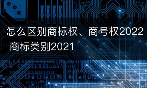 怎么区别商标权、商号权2022 商标类别2021