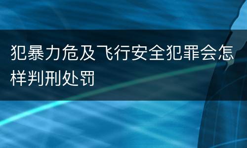 犯暴力危及飞行安全犯罪会怎样判刑处罚