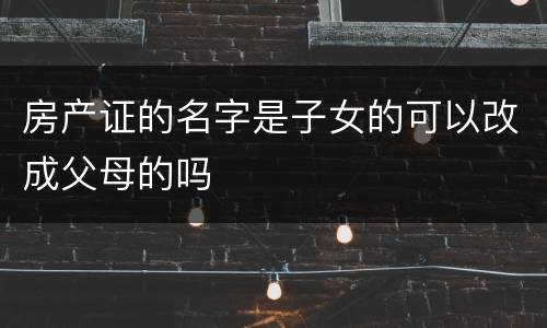 房产证的名字是子女的可以改成父母的吗