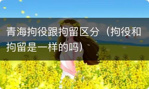 青海拘役跟拘留区分（拘役和拘留是一样的吗）