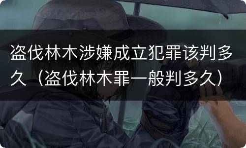 盗伐林木涉嫌成立犯罪该判多久（盗伐林木罪一般判多久）