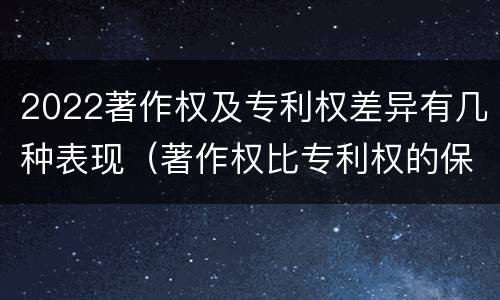 2022著作权及专利权差异有几种表现（著作权比专利权的保护程度低）