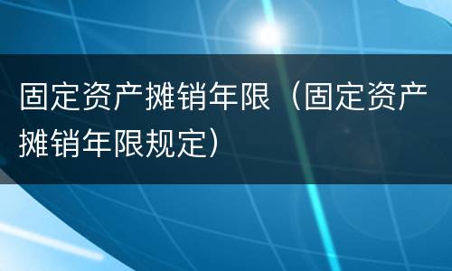 固定资产摊销年限（固定资产摊销年限规定）