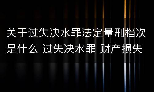 关于过失决水罪法定量刑档次是什么 过失决水罪 财产损失标准