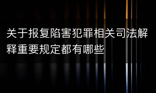 关于报复陷害犯罪相关司法解释重要规定都有哪些