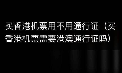 买香港机票用不用通行证（买香港机票需要港澳通行证吗）