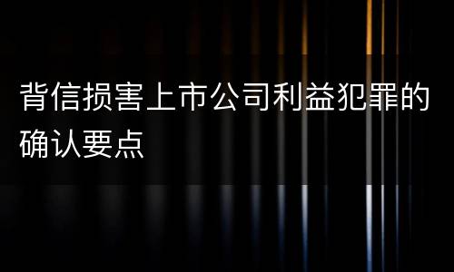 背信损害上市公司利益犯罪的确认要点