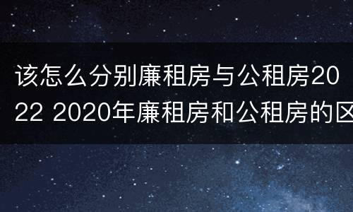 该怎么分别廉租房与公租房2022 2020年廉租房和公租房的区别