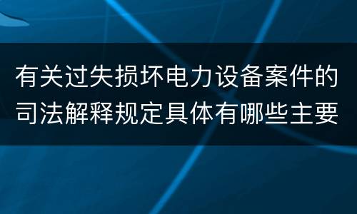 有关过失损坏电力设备案件的司法解释规定具体有哪些主要内容