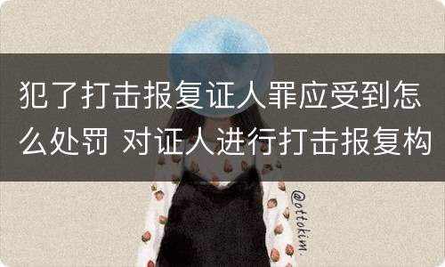 犯了打击报复证人罪应受到怎么处罚 对证人进行打击报复构成什么罪