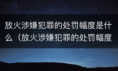 放火涉嫌犯罪的处罚幅度是什么（放火涉嫌犯罪的处罚幅度是什么意思）
