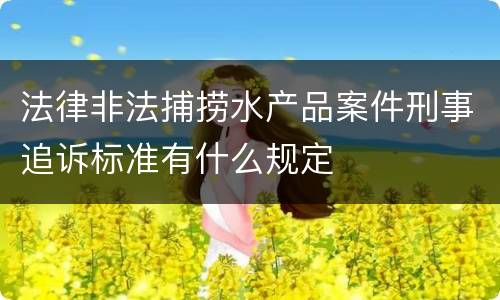 法律非法捕捞水产品案件刑事追诉标准有什么规定