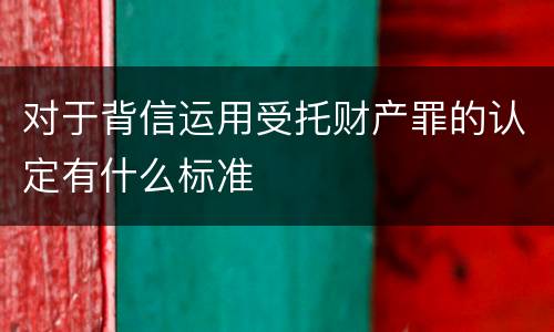 对于背信运用受托财产罪的认定有什么标准