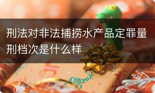 刑法对非法捕捞水产品定罪量刑档次是什么样
