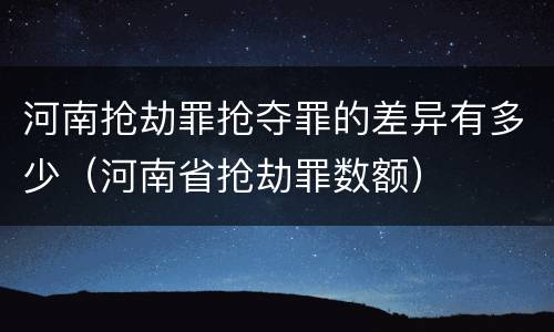 河南抢劫罪抢夺罪的差异有多少（河南省抢劫罪数额）