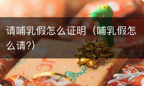 请哺乳假怎么证明（哺乳假怎么请?）
