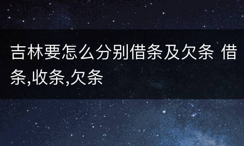 吉林要怎么分别借条及欠条 借条,收条,欠条
