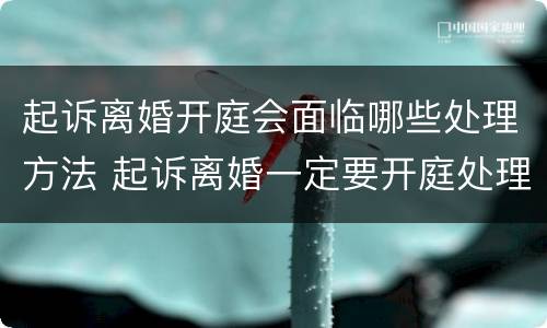 起诉离婚开庭会面临哪些处理方法 起诉离婚一定要开庭处理吗