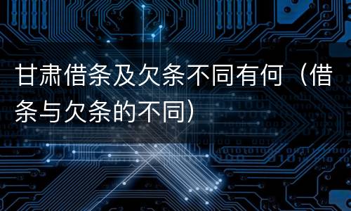 甘肃借条及欠条不同有何（借条与欠条的不同）