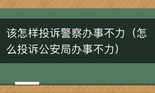 该怎样投诉警察办事不力（怎么投诉公安局办事不力）
