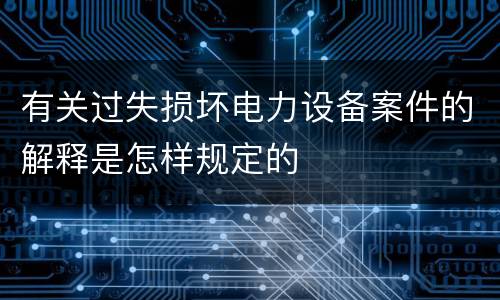 有关过失损坏电力设备案件的解释是怎样规定的
