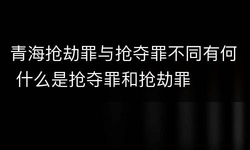 青海抢劫罪与抢夺罪不同有何 什么是抢夺罪和抢劫罪
