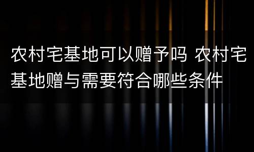农村宅基地可以赠予吗 农村宅基地赠与需要符合哪些条件