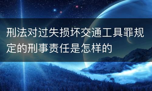 刑法对过失损坏交通工具罪规定的刑事责任是怎样的
