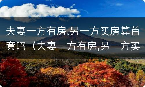 夫妻一方有房,另一方买房算首套吗（夫妻一方有房,另一方买房算首套吗能用公积金么）