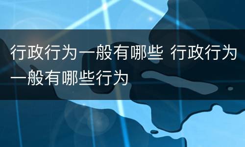 行政行为一般有哪些 行政行为一般有哪些行为