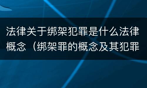 法律关于绑架犯罪是什么法律概念（绑架罪的概念及其犯罪构成）