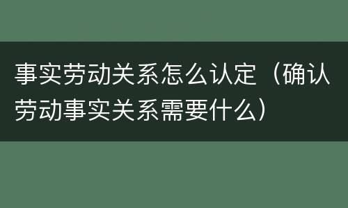 事实劳动关系怎么认定（确认劳动事实关系需要什么）