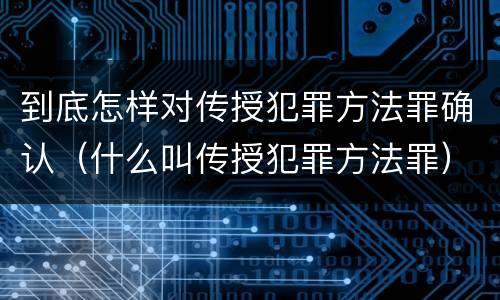 到底怎样对传授犯罪方法罪确认（什么叫传授犯罪方法罪）