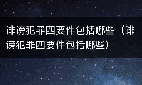 诽谤犯罪四要件包括哪些（诽谤犯罪四要件包括哪些）