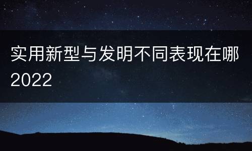实用新型与发明不同表现在哪2022