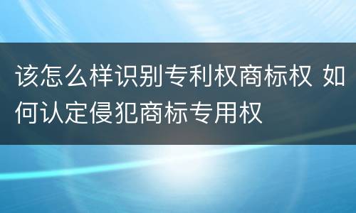 该怎么样识别专利权商标权 如何认定侵犯商标专用权