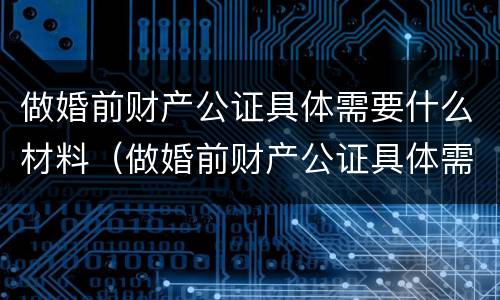 做婚前财产公证具体需要什么材料（做婚前财产公证具体需要什么材料呢）