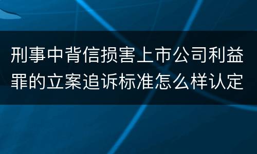 刑事中背信损害上市公司利益罪的立案追诉标准怎么样认定