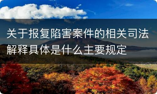 关于报复陷害案件的相关司法解释具体是什么主要规定