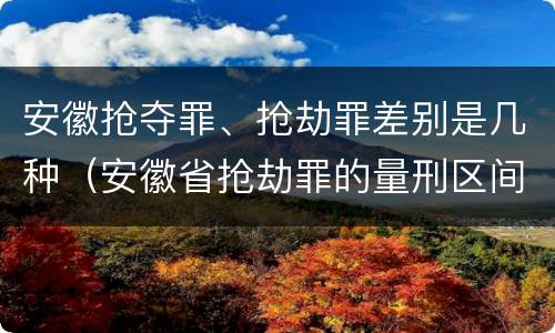 安徽抢夺罪、抢劫罪差别是几种（安徽省抢劫罪的量刑区间和量刑情节）