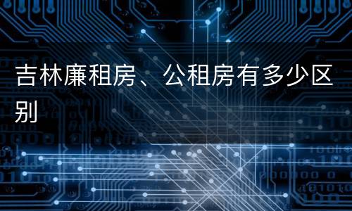 吉林廉租房、公租房有多少区别