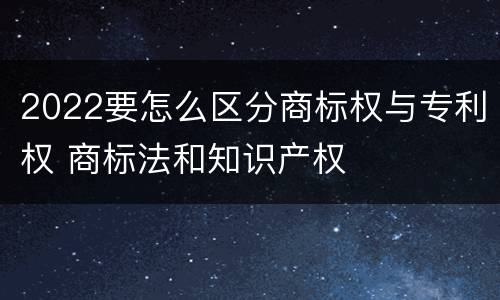 2022要怎么区分商标权与专利权 商标法和知识产权