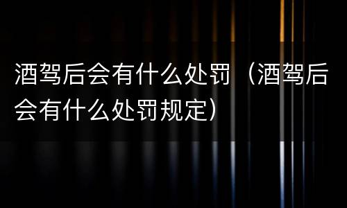 酒驾后会有什么处罚（酒驾后会有什么处罚规定）