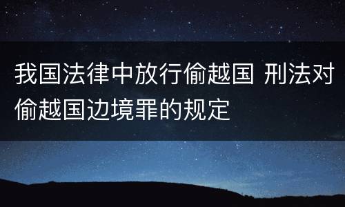 我国法律中放行偷越国 刑法对偷越国边境罪的规定