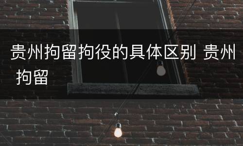 贵州拘留拘役的具体区别 贵州 拘留