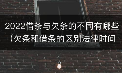 2022借条与欠条的不同有哪些（欠条和借条的区别法律时间多少年）