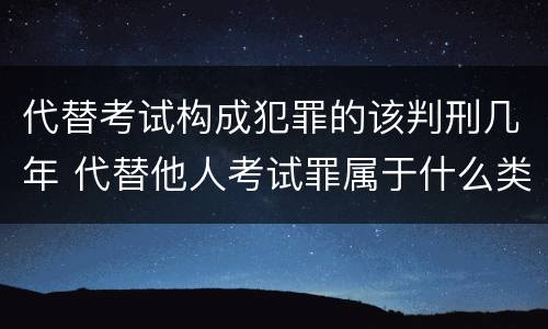 代替考试构成犯罪的该判刑几年 代替他人考试罪属于什么类犯罪