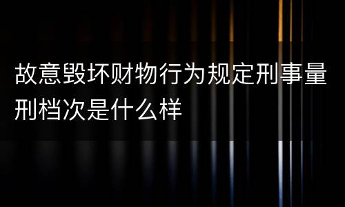故意毁坏财物行为规定刑事量刑档次是什么样