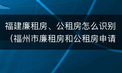 福建廉租房、公租房怎么识别（福州市廉租房和公租房申请标准）
